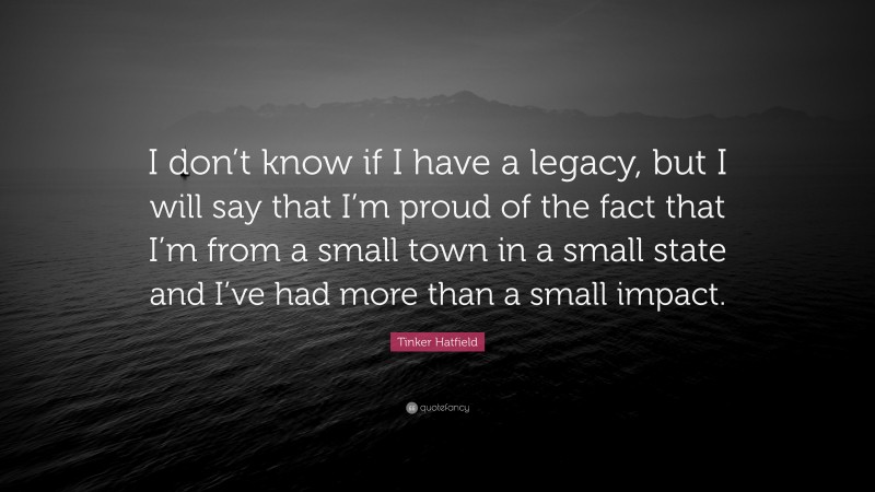 Tinker Hatfield Quote: “I don’t know if I have a legacy, but I will say that I’m proud of the fact that I’m from a small town in a small state and I’ve had more than a small impact.”