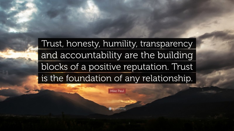 Mike Paul Quote: “Trust, honesty, humility, transparency and accountability are the building blocks of a positive reputation. Trust is the foundation of any relationship.”
