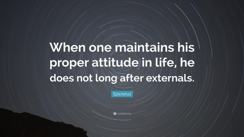 Epictetus Quote: “When one maintains his proper attitude in life, he does not long after externals.”