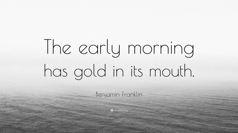 Benjamin Franklin Quote: “The early morning has gold in its mouth.”