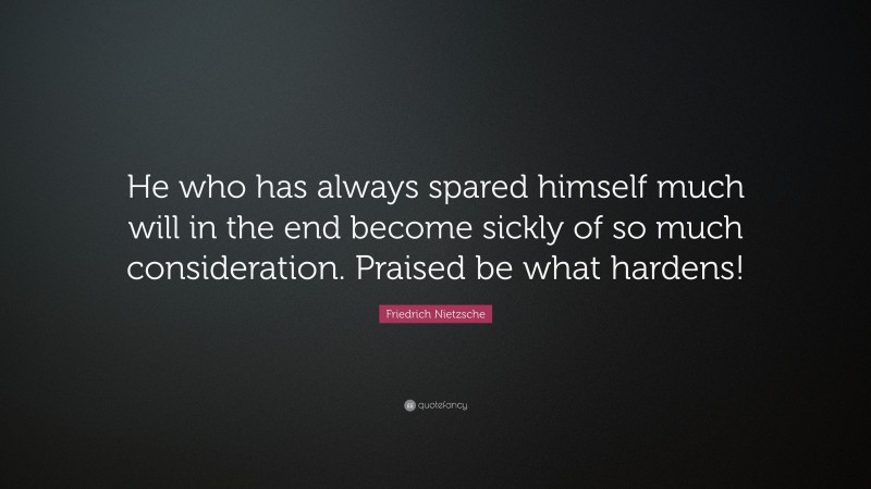 Friedrich Nietzsche Quote: “He who has always spared himself much will in the end become sickly of so much consideration. Praised be what hardens!”