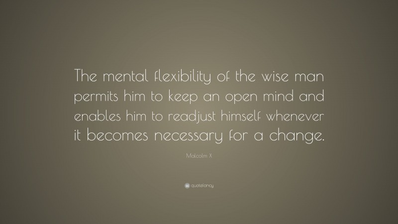 Malcolm X Quote: “The mental flexibility of the wise man permits him to keep an open mind and enables him to readjust himself whenever it becomes necessary for a change.”