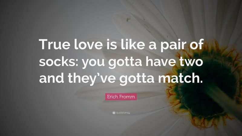 Erich Fromm Quote: “True love is like a pair of socks: you gotta have two and they’ve gotta match.”