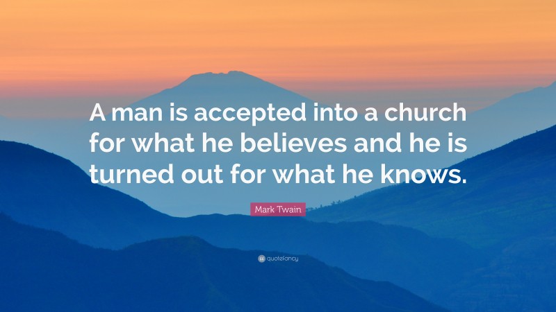 Mark Twain Quote: “A man is accepted into a church for what he believes and he is turned out for what he knows.”