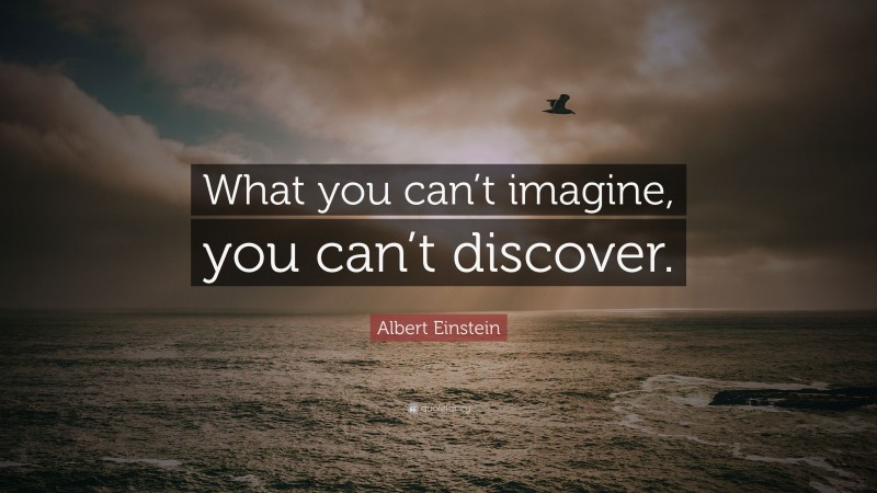 Albert Einstein Quote: “What you can’t imagine, you can’t discover.”