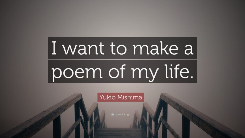 Yukio Mishima Quote: “I want to make a poem of my life.”