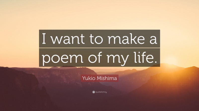 Yukio Mishima Quote: “I want to make a poem of my life.”