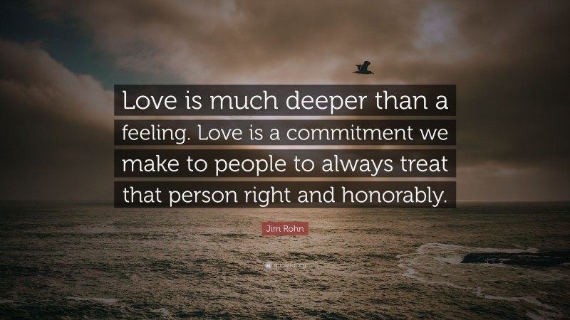 Jim Rohn Quote: “Love is much deeper than a feeling. Love is a commitment we make to people to always treat that person right and honorably.”