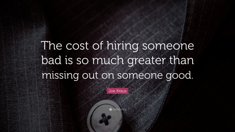 Joe Kraus Quote: “The cost of hiring someone bad is so much greater than missing out on someone good.”