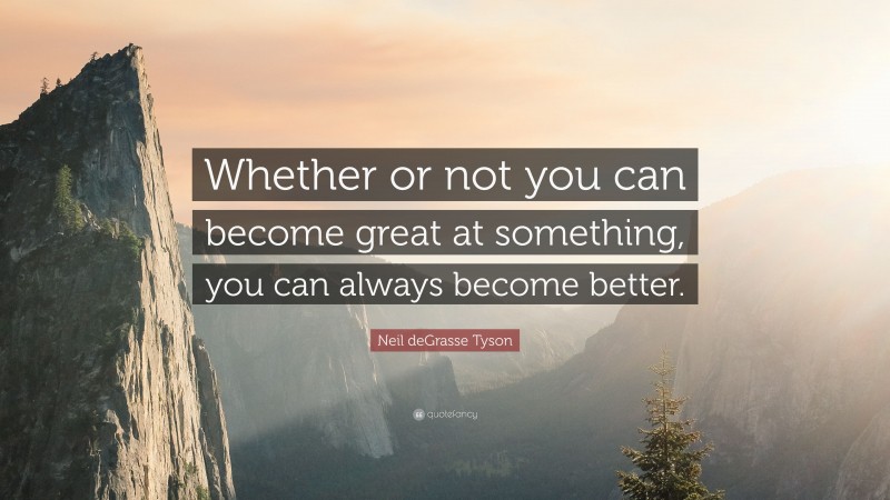 Neil deGrasse Tyson Quote: “Whether or not you can become great at something, you can always become better.”