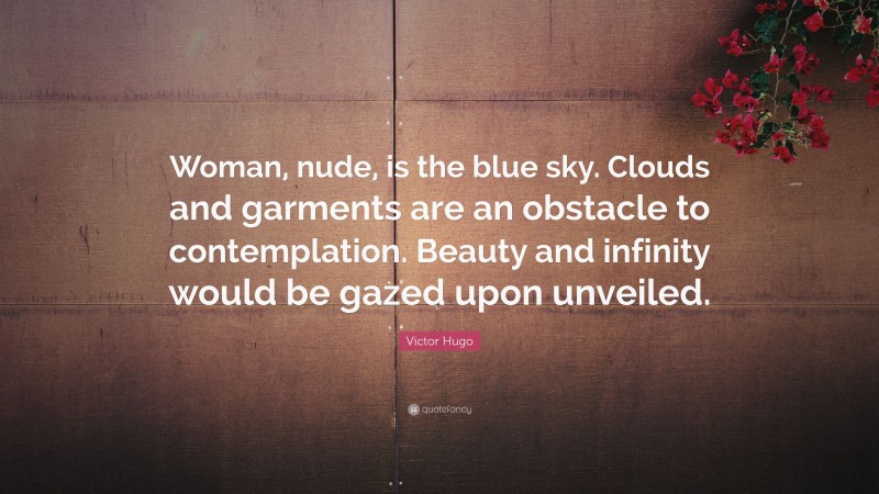 Victor Hugo Quote: “Woman, nude, is the blue sky. Clouds and garments are an obstacle to contemplation. Beauty and infinity would be gazed upon unveiled.”