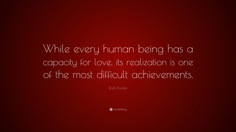 Erich Fromm Quote: “While every human being has a capacity for love, its realization is one of the most difficult achievements.”