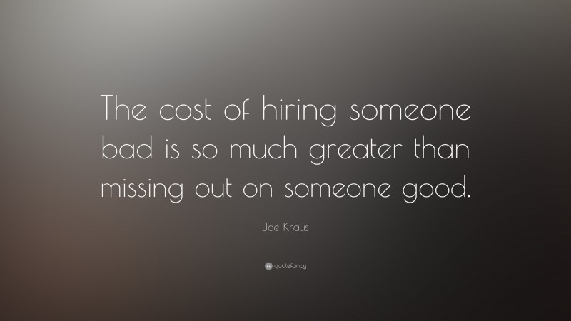 Joe Kraus Quote: “The cost of hiring someone bad is so much greater than missing out on someone good.”
