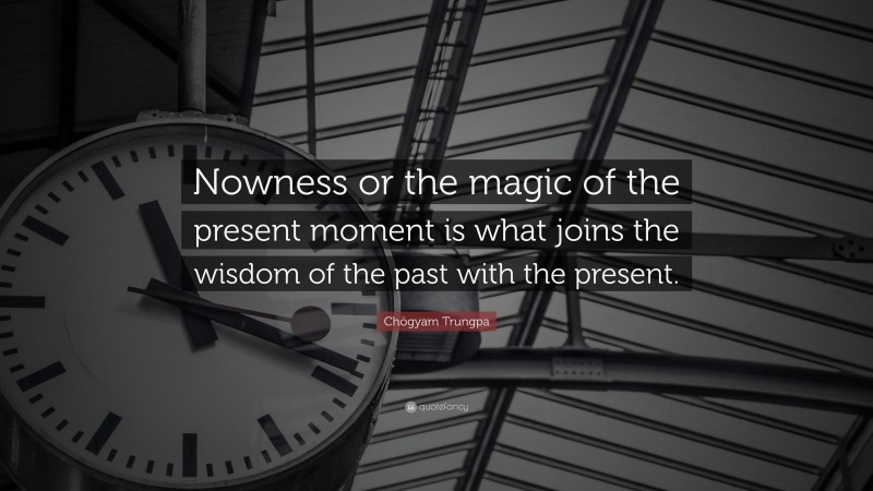 Chögyam Trungpa Quote: “Nowness or the magic of the present moment is what joins the wisdom of the past with the present.”