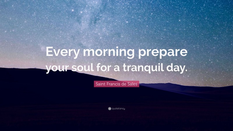 Saint Francis de Sales Quote: “Every morning prepare your soul for a tranquil day.”