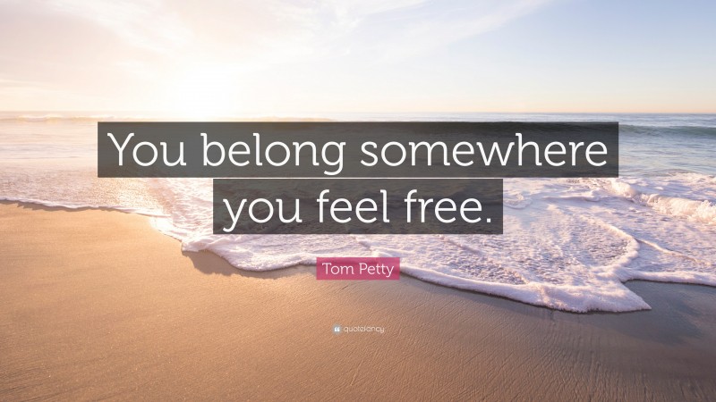 Tom Petty Quote: “You belong somewhere you feel free.”