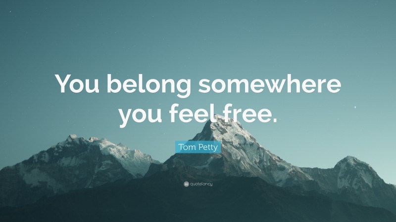 Tom Petty Quote: “You belong somewhere you feel free.”