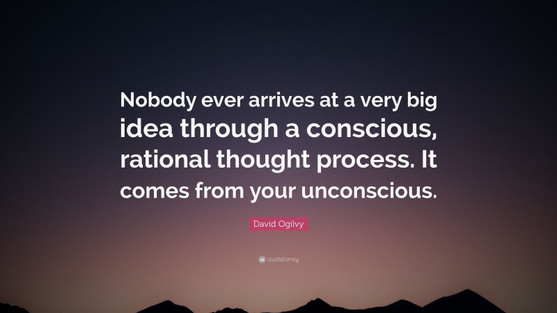 David Ogilvy Quote: “Nobody ever arrives at a very big idea through a conscious, rational thought process. It comes from your unconscious.”