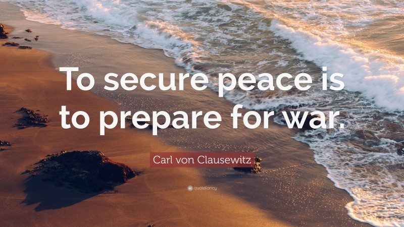 Carl von Clausewitz Quote: “To secure peace is to prepare for war.”