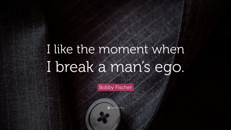 Bobby Fischer Quote: “I like the moment when I break a man’s ego.”