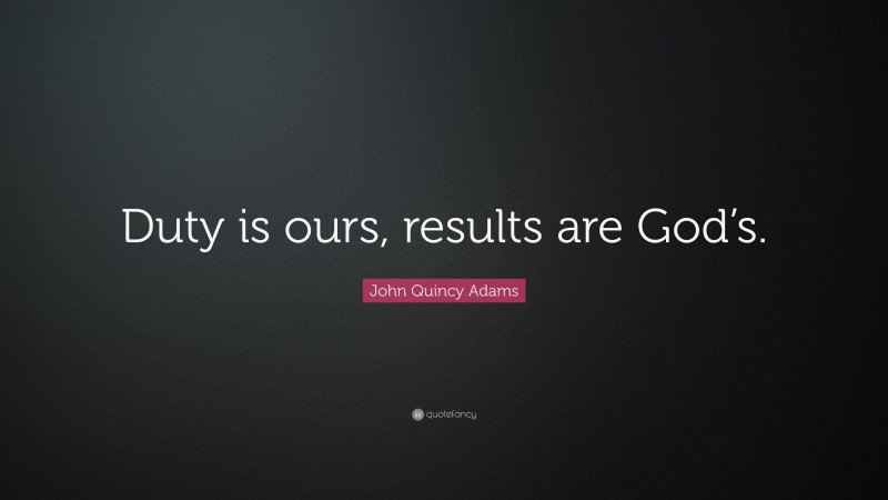 John Quincy Adams Quote: “Duty is ours, results are God’s.”