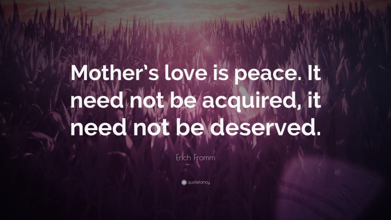 Erich Fromm Quote: “Mother’s love is peace. It need not be acquired, it need not be deserved.”