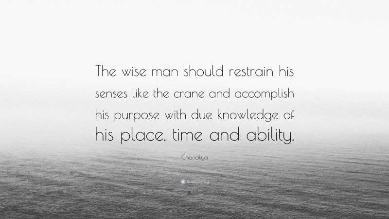 Chanakya Quote: “The wise man should restrain his senses like the crane and accomplish his purpose with due knowledge of his place, time and ability.”