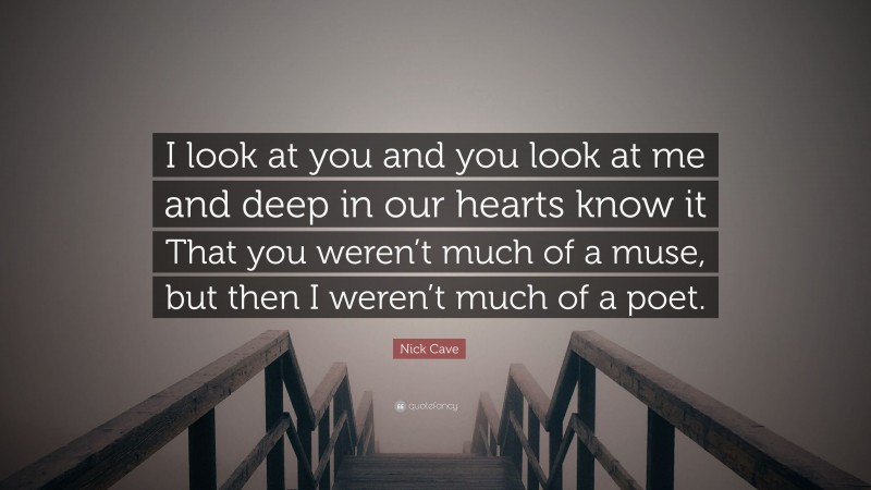 Nick Cave Quote: “I look at you and you look at me and deep in our hearts know it That you weren’t much of a muse, but then I weren’t much of a poet.”