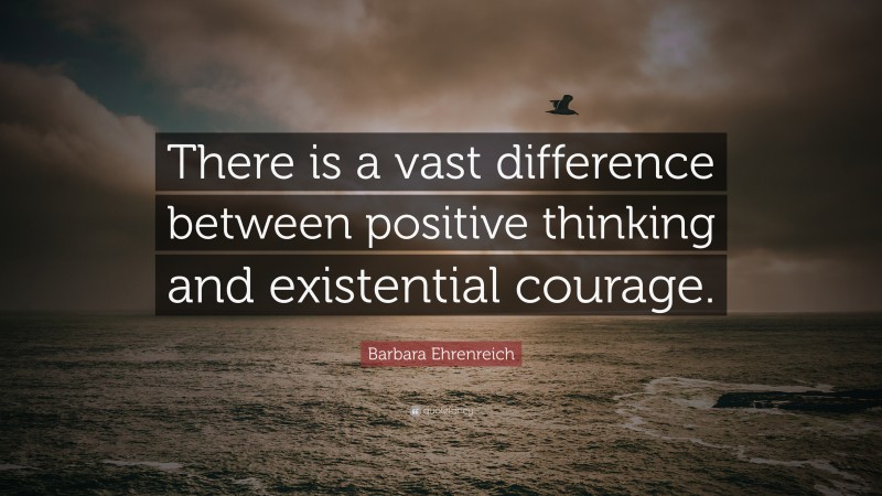 Barbara Ehrenreich Quote: “There is a vast difference between positive thinking and existential courage.”