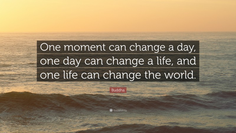 Buddha Quote: “One moment can change a day, one day can change a life, and one life can change the world.”