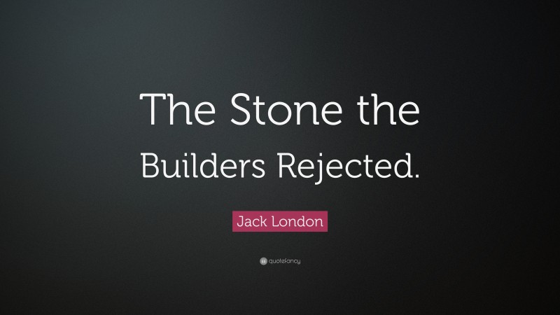 Jack London Quote: “The Stone the Builders Rejected.”