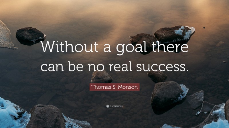 Thomas S. Monson Quote: “Without a goal there can be no real success.”