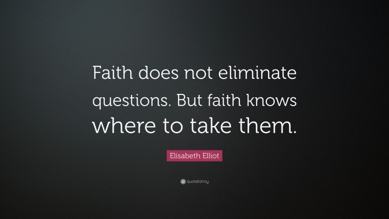 Elisabeth Elliot Quote: “Faith does not eliminate questions. But faith knows where to take them.”