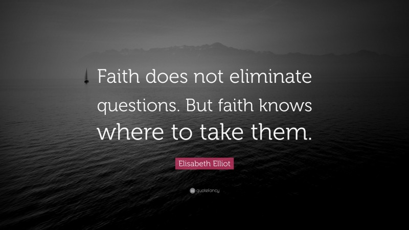 Elisabeth Elliot Quote: “Faith does not eliminate questions. But faith knows where to take them.”