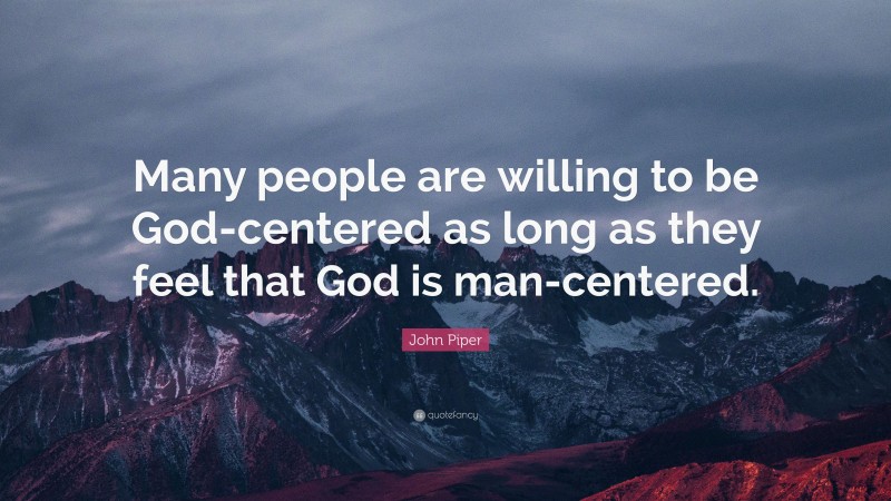 John Piper Quote: “Many people are willing to be God-centered as long as they feel that God is man-centered.”
