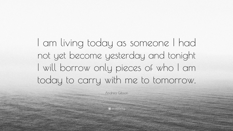 Andrea Gibson Quote: “I am living today as someone I had not yet become yesterday and tonight I will borrow only pieces of who I am today to carry with me to tomorrow.”