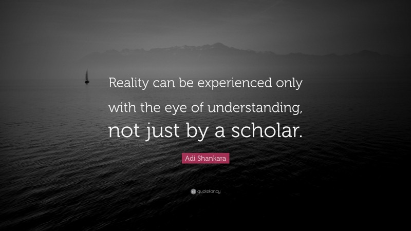 Adi Shankara Quote: “Reality can be experienced only with the eye of understanding, not just by a scholar.”