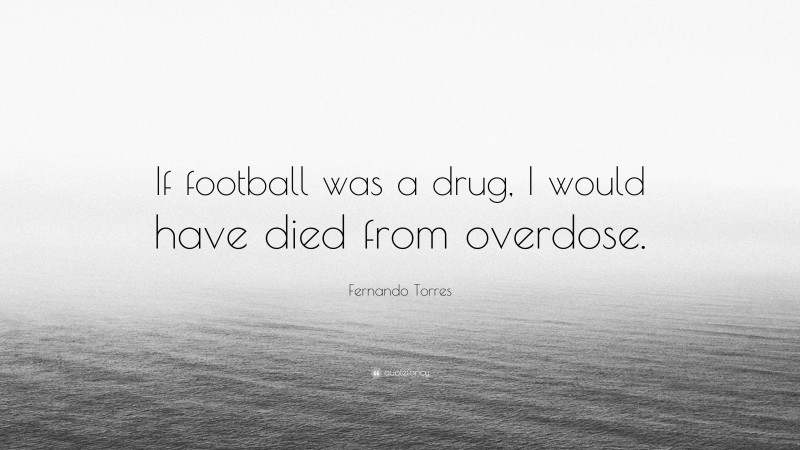 Fernando Torres Quote: “If football was a drug, I would have died from overdose.”