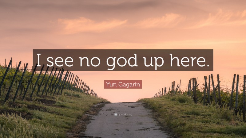 Yuri Gagarin Quote: “I see no god up here.”