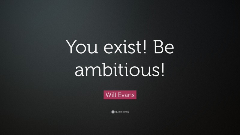Will Evans Quote: “You exist! Be ambitious!”