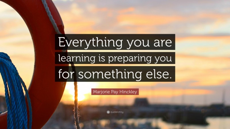 Marjorie Pay Hinckley Quote: “Everything you are learning is preparing you for something else.”