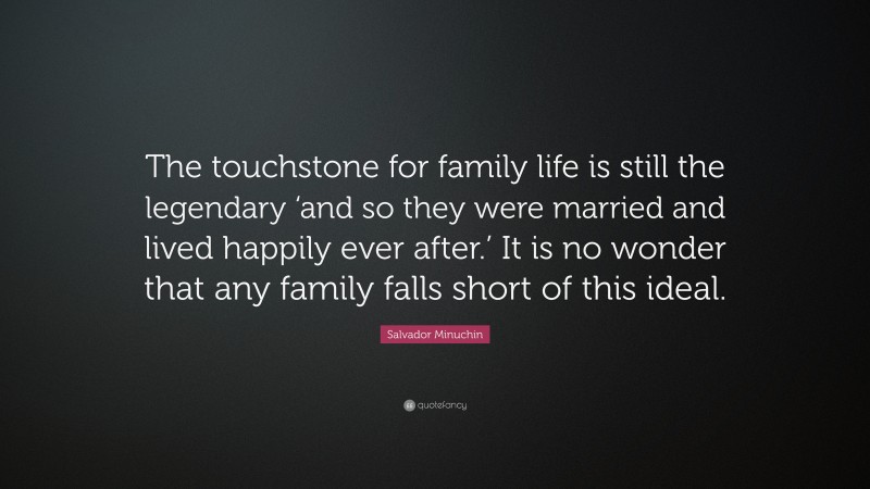 Salvador Minuchin Quote: “The touchstone for family life is still the legendary ‘and so they were married and lived happily ever after.’ It is no wonder that any family falls short of this ideal.”