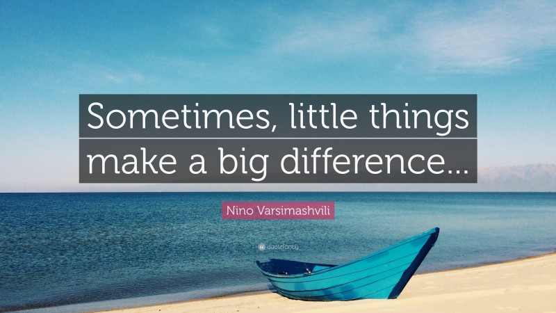 Nino Varsimashvili Quote: “Sometimes, little things make a big difference...”