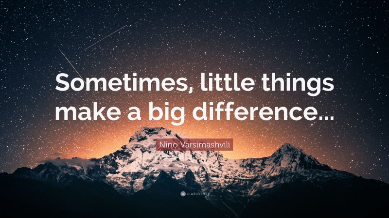 Nino Varsimashvili Quote: “Sometimes, little things make a big difference...”