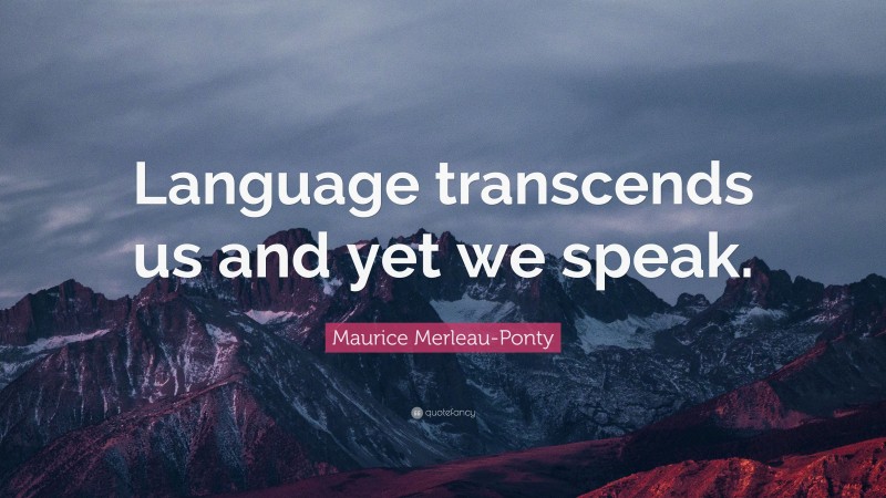 Maurice Merleau-Ponty Quote: “Language transcends us and yet we speak.”