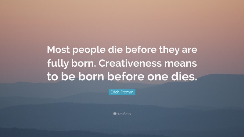 Erich Fromm Quote: “Most people die before they are fully born. Creativeness means to be born before one dies.”