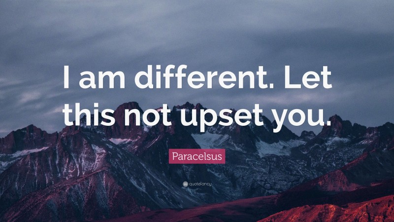 Paracelsus Quote: “I am different. Let this not upset you.”