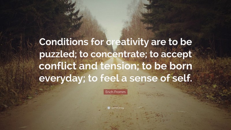 Erich Fromm Quote: “Conditions for creativity are to be puzzled; to concentrate; to accept conflict and tension; to be born everyday; to feel a sense of self.”
