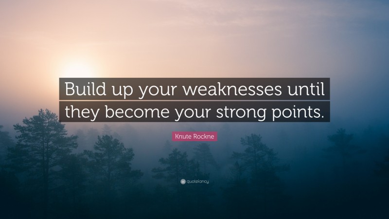 Knute Rockne Quote: “Build up your weaknesses until they become your strong points.”