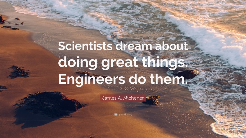 James A. Michener Quote: “Scientists dream about doing great things. Engineers do them.”